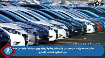 «فرصة مميزة» مرسيدس ونيسان وشيفرولية بيع سيارات بأرخص سعر من المالية الشهر الجاري